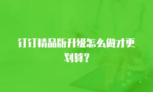 钉钉精品版升级怎么做才更划算？