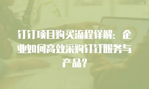 钉钉项目购买流程详解：企业如何高效采购钉钉服务与产品？