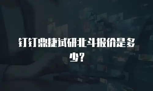 钉钉鼎捷试研北斗报价是多少？