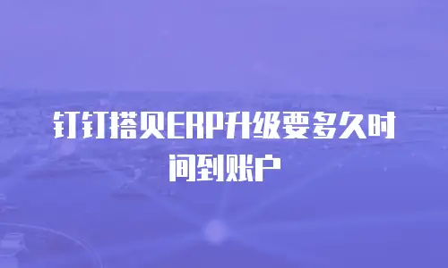 钉钉搭贝ERP升级要多久时间到账户