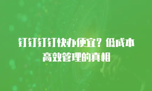 钉钉钉钉快办便宜？低成本高效管理的真相