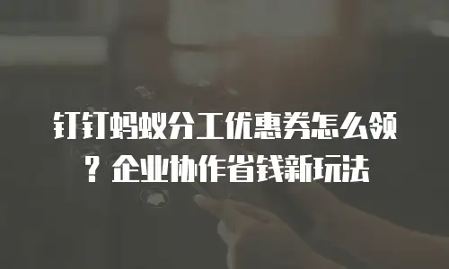 钉钉蚂蚁分工优惠券怎么领？企业协作省钱新玩法
