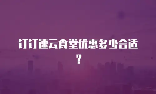 钉钉速云食堂优惠多少合适？