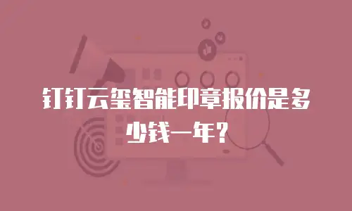 钉钉云玺智能印章报价是多少钱一年？