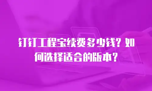 钉钉工程宝续费多少钱？如何选择适合的版本？