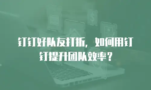 钉钉好队友打折，如何用钉钉提升团队效率？