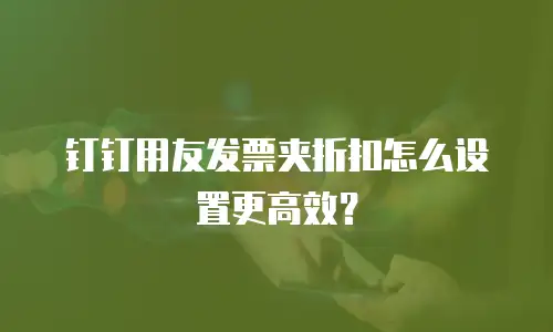 钉钉用友发票夹折扣怎么设置更高效？