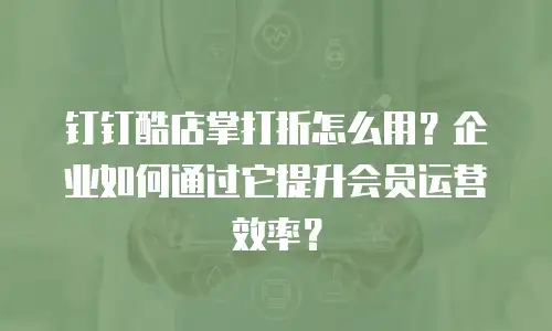 钉钉酷店掌打折怎么用？企业如何通过它提升会员运营效率？