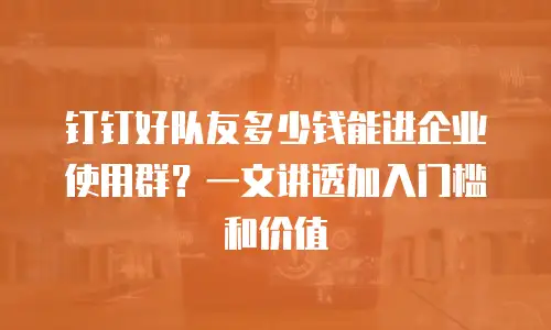 钉钉好队友多少钱能进企业使用群？一文讲透加入门槛和价值
