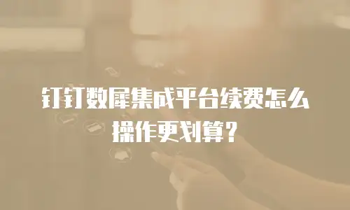 钉钉数犀集成平台续费怎么操作更划算？