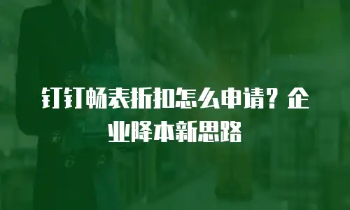 钉钉畅表折扣怎么申请？企业降本新思路