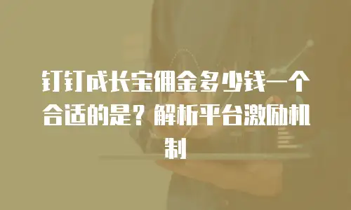 钉钉成长宝佣金多少钱一个合适的是？解析平台激励机制