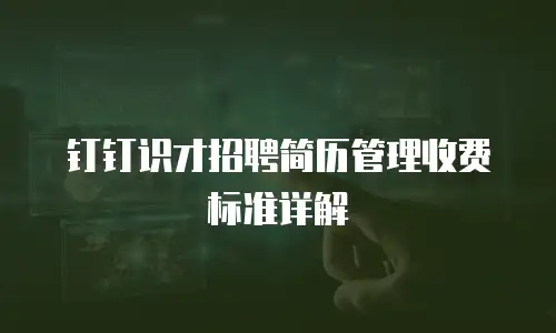 钉钉识才招聘简历管理收费标准详解