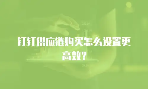 钉钉供应链购买怎么设置更高效？