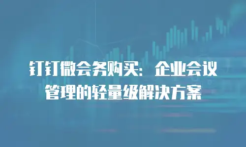钉钉微会务购买：企业会议管理的轻量级解决方案