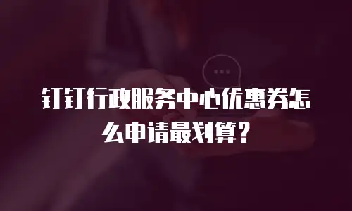 钉钉行政服务中心优惠券怎么申请最划算？