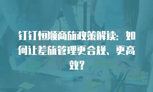 钉钉恒顺商旅政策解读：如何让差旅管理更合规、更高效？