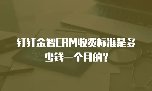 钉钉金智CRM收费标准是多少钱一个月的？