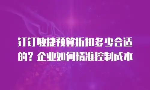 钉钉敏捷预算折扣多少合适的？企业如何精准控制成本