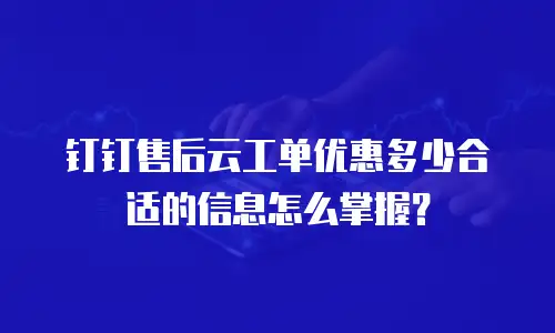钉钉售后云工单优惠多少合适的信息怎么掌握？