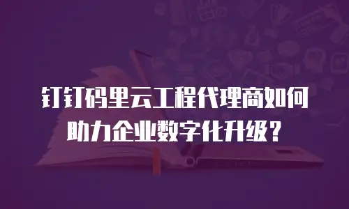 钉钉码里云工程代理商如何助力企业数字化升级？