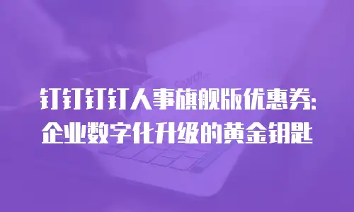 钉钉钉钉人事旗舰版优惠券：企业数字化升级的黄金钥匙