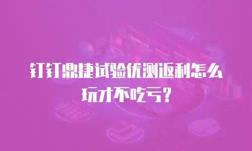 钉钉鼎捷试验优测返利怎么玩才不吃亏？