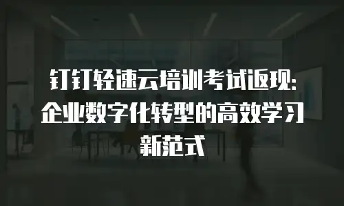 钉钉轻速云培训考试返现：企业数字化转型的高效学习新范式