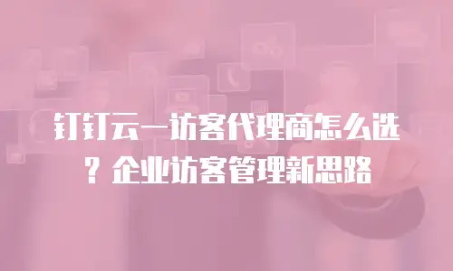 钉钉云一访客代理商怎么选？企业访客管理新思路