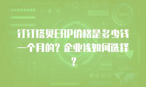 钉钉搭贝ERP价格是多少钱一个月的？企业该如何选择？