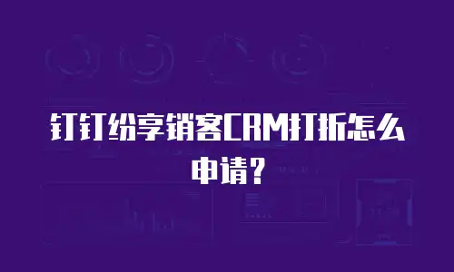 钉钉纷享销客CRM打折怎么申请？
