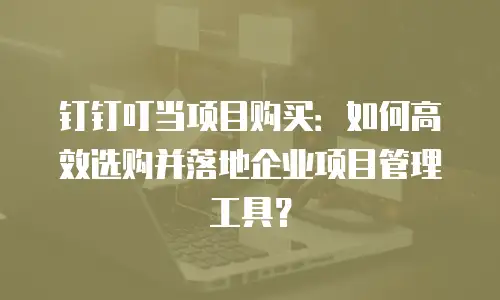 钉钉叮当项目购买：如何高效选购并落地企业项目管理工具？
