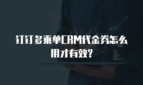钉钉多乘单CRM代金券怎么用才有效？