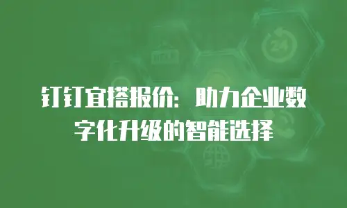 钉钉宜搭报价：助力企业数字化升级的智能选择