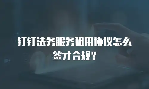 钉钉法务服务租用协议怎么签才合规？