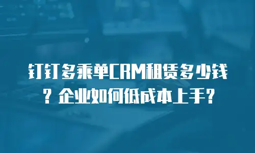 钉钉多乘单CRM租赁多少钱？企业如何低成本上手？