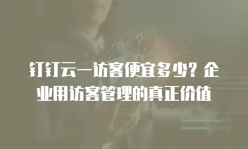 钉钉云一访客便宜多少？企业用访客管理的真正价值
