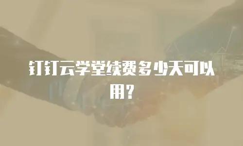 钉钉云学堂续费多少天可以用？