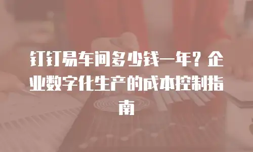 钉钉易车间多少钱一年？企业数字化生产的成本控制指南