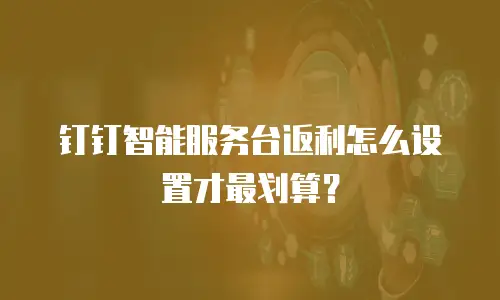 钉钉智能服务台返利怎么设置才最划算？