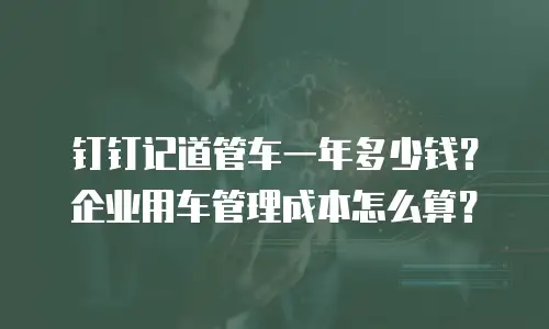 钉钉记道管车一年多少钱？企业用车管理成本怎么算？