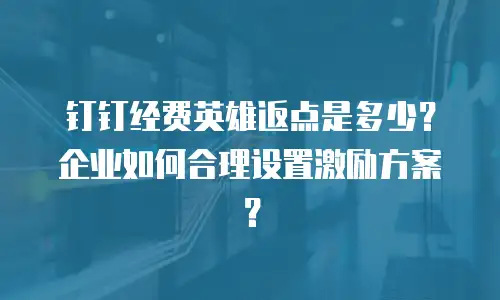 钉钉经费英雄返点是多少？企业如何合理设置激励方案？
