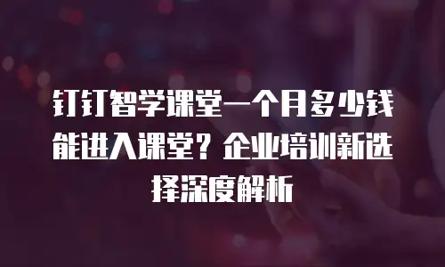 钉钉智学课堂一个月多少钱能进入课堂？企业培训新选择深度解析