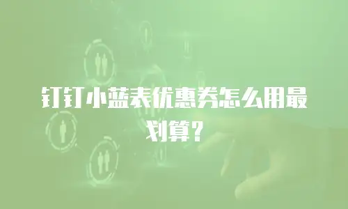 钉钉小蓝表优惠券怎么用最划算？