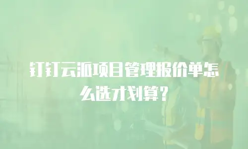 钉钉云派项目管理报价单怎么选才划算？