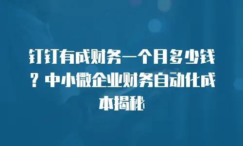 钉钉有成财务一个月多少钱？中小微企业财务自动化成本揭秘