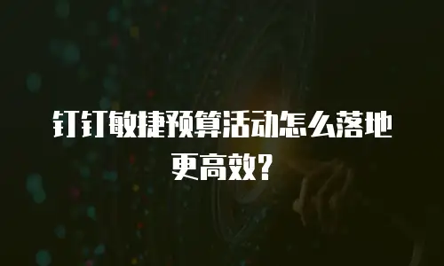 钉钉敏捷预算活动怎么落地更高效？