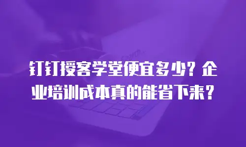 钉钉授客学堂便宜多少？企业培训成本真的能省下来？