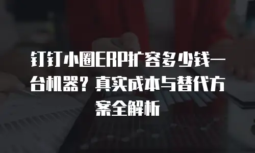钉钉小圈ERP扩容多少钱一台机器？真实成本与替代方案全解析