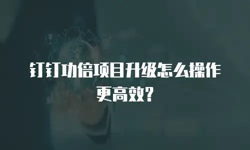 钉钉功倍项目升级怎么操作更高效？